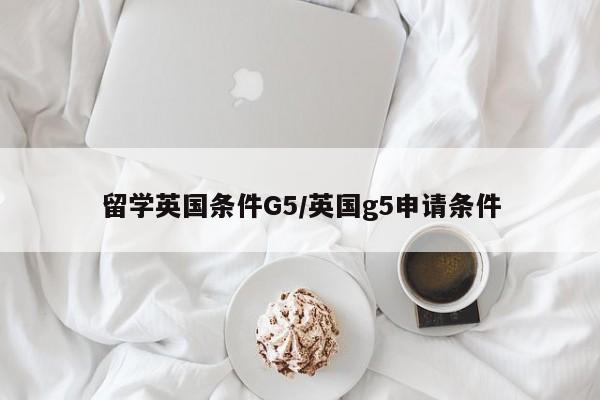 留学英国条件G5/英国g5申请条件