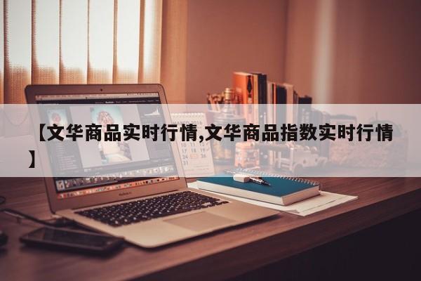 【文华商品实时行情,文华商品指数实时行情】
