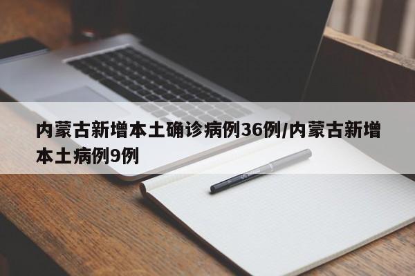 内蒙古新增本土确诊病例36例/内蒙古新增本土病例9例
