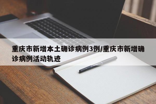 重庆市新增本土确诊病例3例/重庆市新增确诊病例活动轨迹