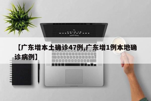 【广东增本土确诊47例,广东增1例本地确诊病例】