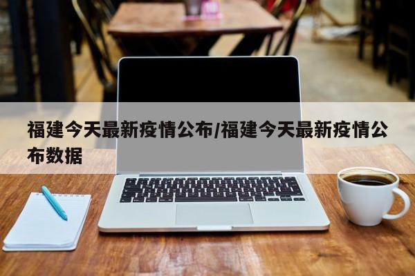 福建今天最新疫情公布/福建今天最新疫情公布数据