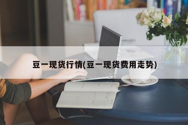 豆一现货行情(豆一现货费用走势)