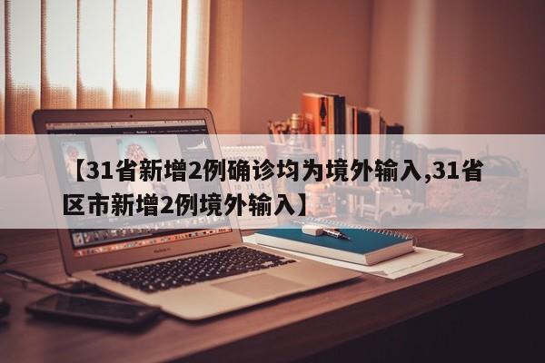 【31省新增2例确诊均为境外输入,31省区市新增2例境外输入】