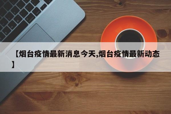 【烟台疫情最新消息今天,烟台疫情最新动态】