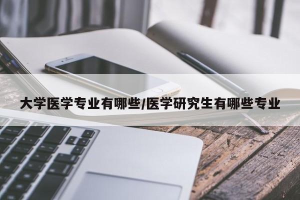 大学医学专业有哪些/医学研究生有哪些专业