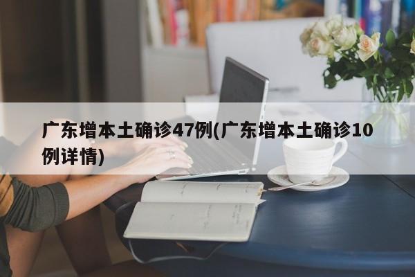 广东增本土确诊47例(广东增本土确诊10例详情)