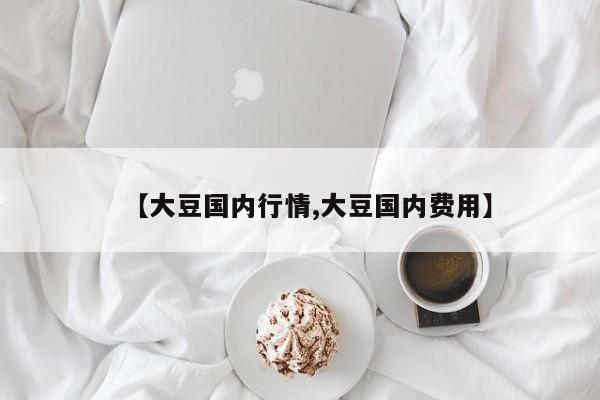 【大豆国内行情,大豆国内费用】