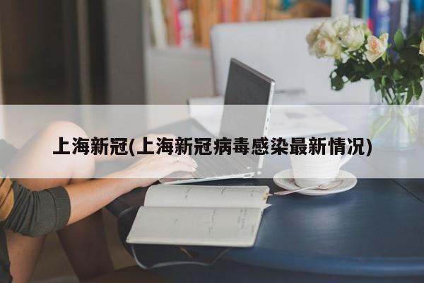 上海新冠(上海新冠病毒感染最新情况)