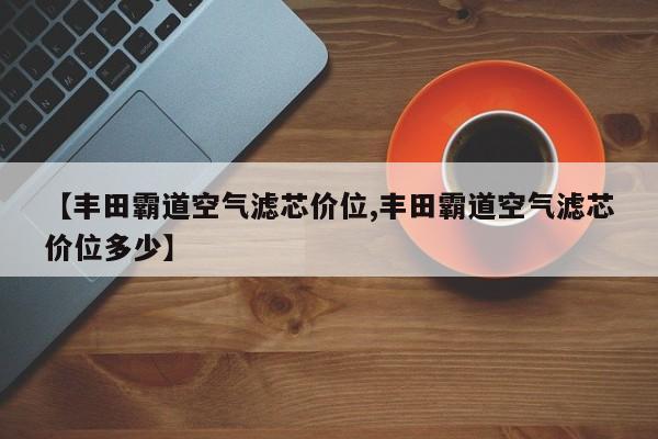 【丰田霸道空气滤芯价位,丰田霸道空气滤芯价位多少】