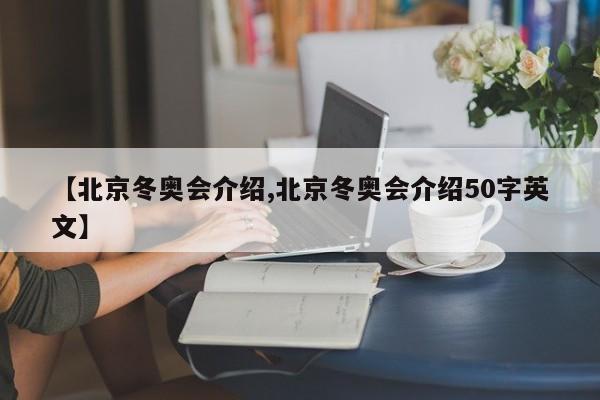 【北京冬奥会介绍,北京冬奥会介绍50字英文】