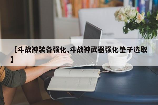 【斗战神装备强化,斗战神武器强化垫子选取】