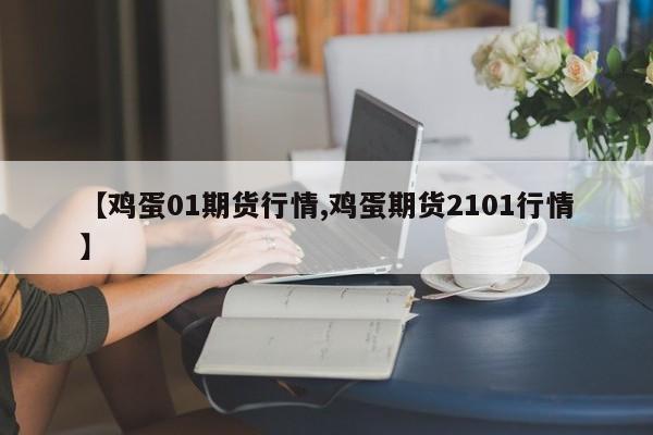 【鸡蛋01期货行情,鸡蛋期货2101行情】