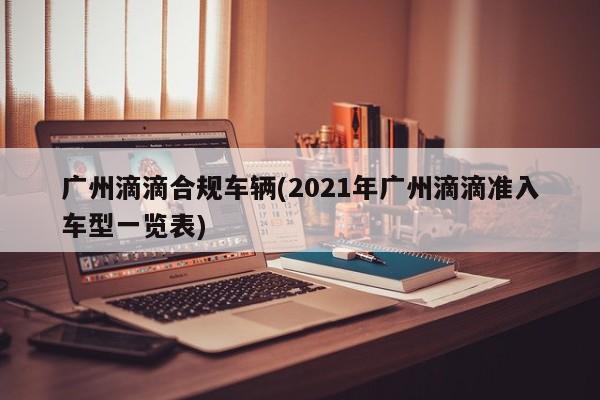 广州滴滴合规车辆(2021年广州滴滴准入车型一览表)