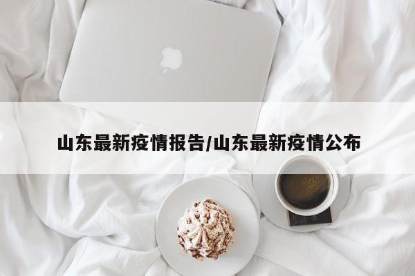 山东最新疫情报告/山东最新疫情公布