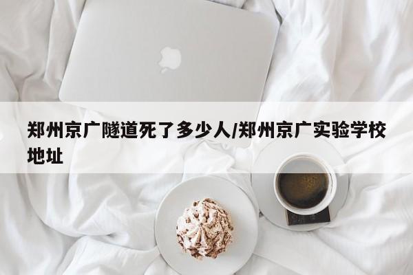 郑州京广隧道死了多少人/郑州京广实验学校地址