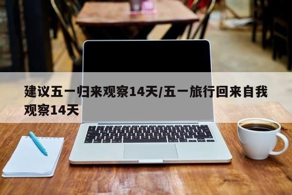 建议五一归来观察14天/五一旅行回来自我观察14天