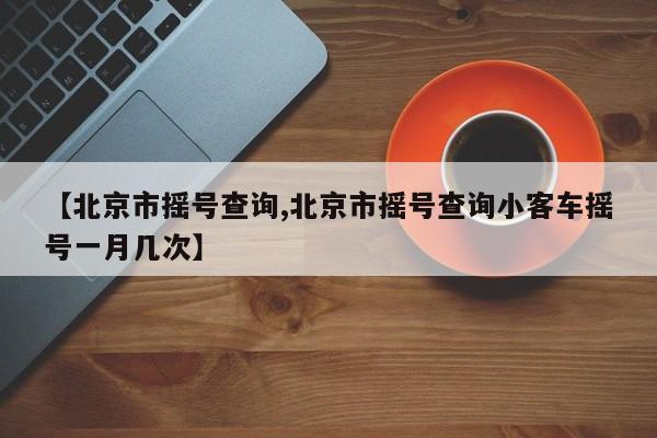 【北京市摇号查询,北京市摇号查询小客车摇号一月几次】