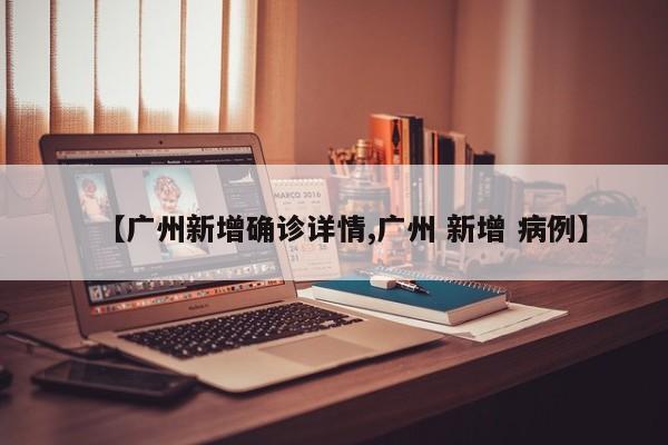 【广州新增确诊详情,广州 新增 病例】