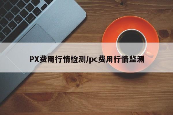 PX费用行情检测/pc费用行情监测