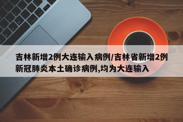 吉林新增2例大连输入病例/吉林省新增2例新冠肺炎本土确诊病例,均为大连输入