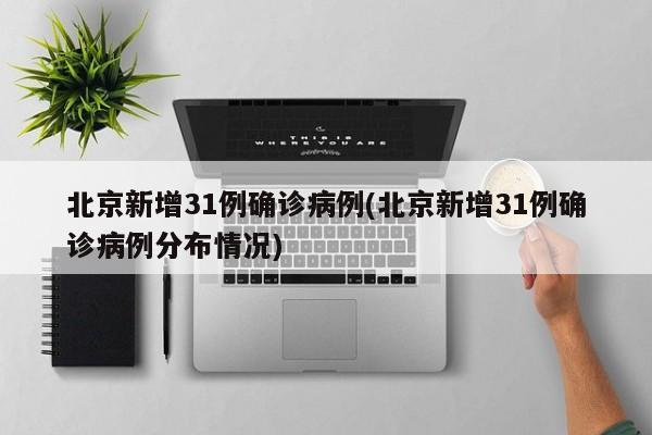 北京新增31例确诊病例(北京新增31例确诊病例分布情况)