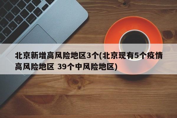 北京新增高风险地区3个(北京现有5个疫情高风险地区 39个中风险地区)