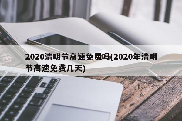2020清明节高速免费吗(2020年清明节高速免费几天)
