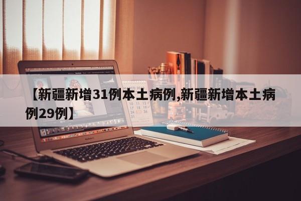 【新疆新增31例本土病例,新疆新增本土病例29例】
