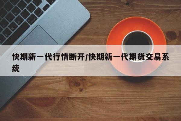 快期新一代行情断开/快期新一代期货交易系统