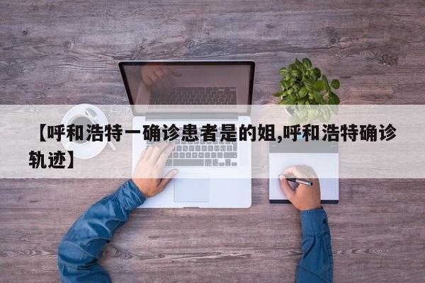 【呼和浩特一确诊患者是的姐,呼和浩特确诊轨迹】
