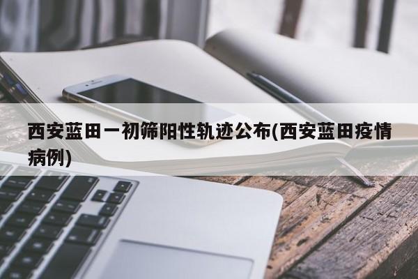 西安蓝田一初筛阳性轨迹公布(西安蓝田疫情病例)