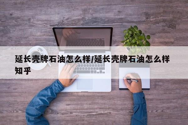 延长壳牌石油怎么样/延长壳牌石油怎么样 知乎