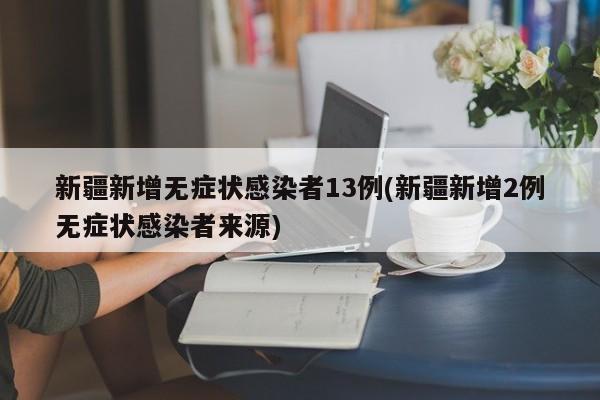 新疆新增无症状感染者13例(新疆新增2例无症状感染者来源)