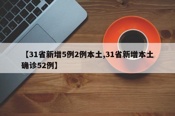 【31省新增5例2例本土,31省新增本土确诊52例】