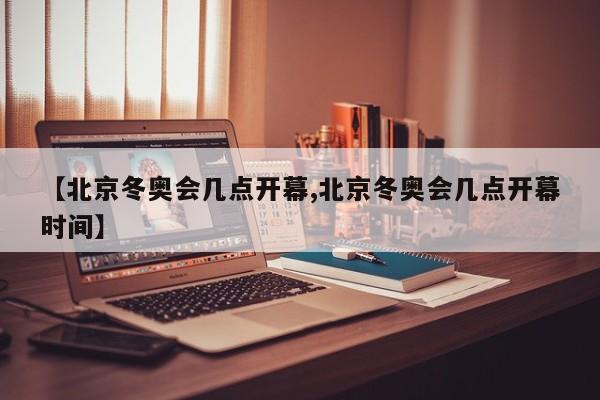 【北京冬奥会几点开幕,北京冬奥会几点开幕时间】