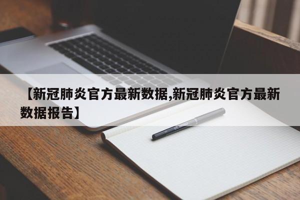 【新冠肺炎官方最新数据,新冠肺炎官方最新数据报告】