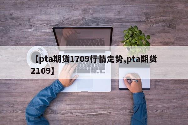 【pta期货1709行情走势,pta期货2109】