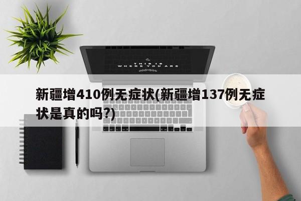 新疆增410例无症状(新疆增137例无症状是真的吗?)