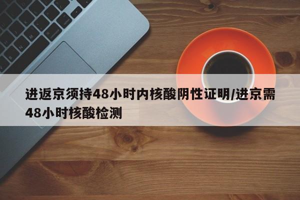 进返京须持48小时内核酸阴性证明/进京需48小时核酸检测