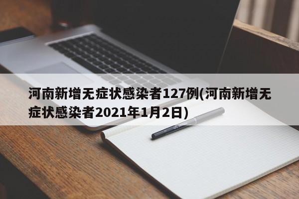 河南新增无症状感染者127例(河南新增无症状感染者2021年1月2日)