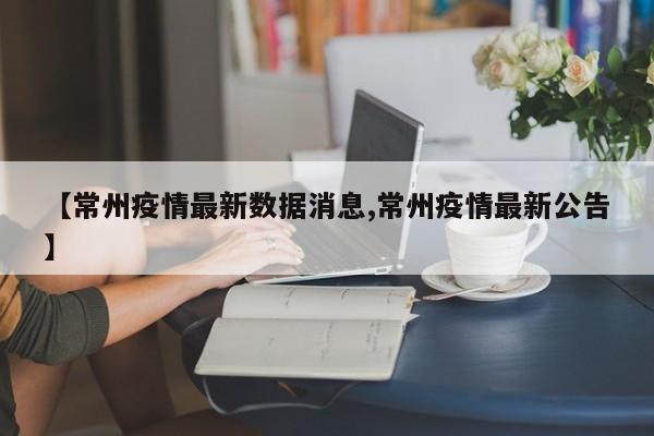 【常州疫情最新数据消息,常州疫情最新公告】