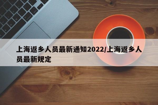 上海返乡人员最新通知2022/上海返乡人员最新规定