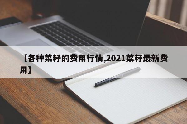 【各种菜籽的费用行情,2021菜籽最新费用】