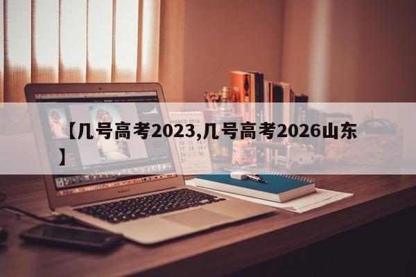 【几号高考2023,几号高考2026山东】