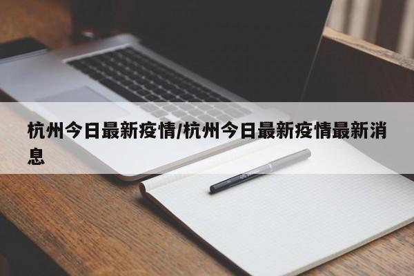杭州今日最新疫情/杭州今日最新疫情最新消息