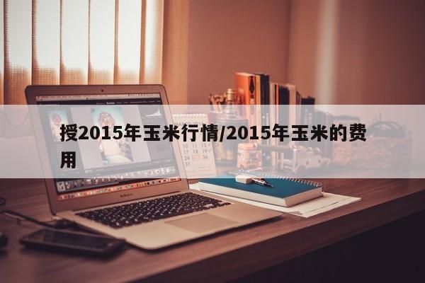 授2015年玉米行情/2015年玉米的费用