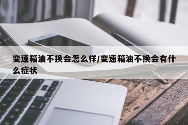 变速箱油不换会怎么样/变速箱油不换会有什么症状