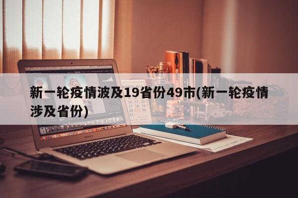 新一轮疫情波及19省份49市(新一轮疫情涉及省份)