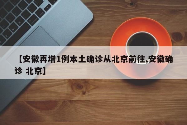 【安徽再增1例本土确诊从北京前往,安徽确诊 北京】
